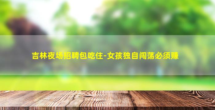 吉林夜场招聘包吃住-女孩独自闯荡必须赚
